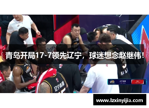 青岛开局17-7领先辽宁,球迷想念赵继伟!